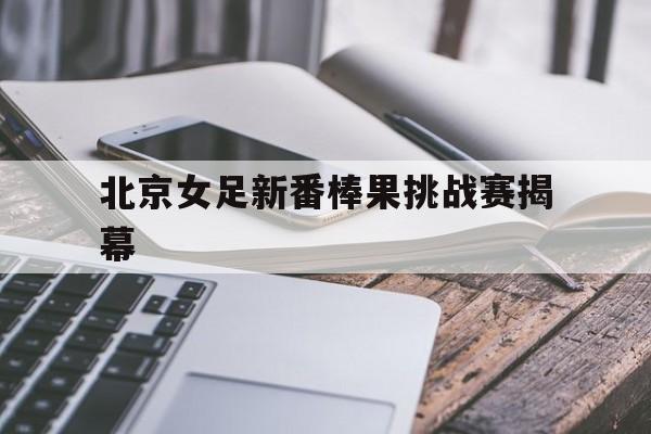 北京女足新番棒果挑战赛揭幕
